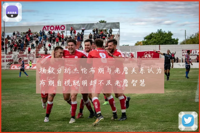 杨毅分析杰伦布朗与老詹关系认为布朗自视聪明却不及老詹智慧