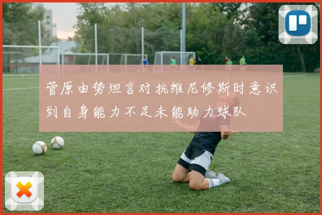 菅原由势坦言对抗维尼修斯时意识到自身能力不足未能助力球队