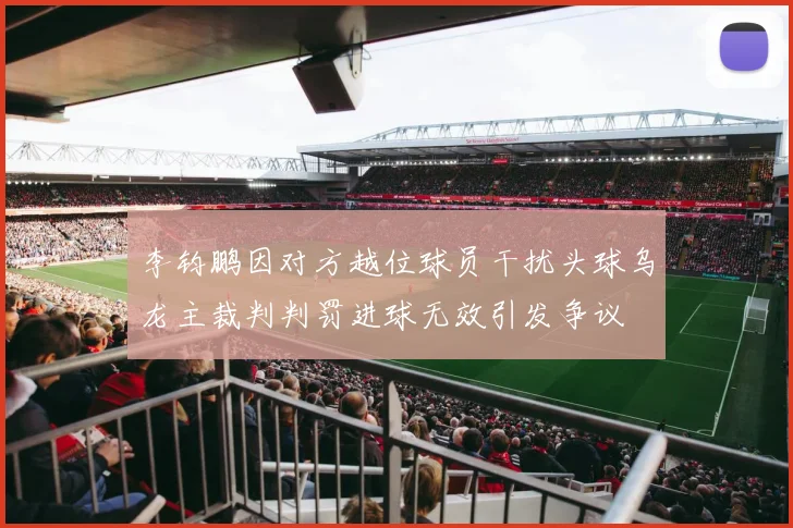 李钧鹏因对方越位球员干扰头球乌龙主裁判判罚进球无效引发争议
