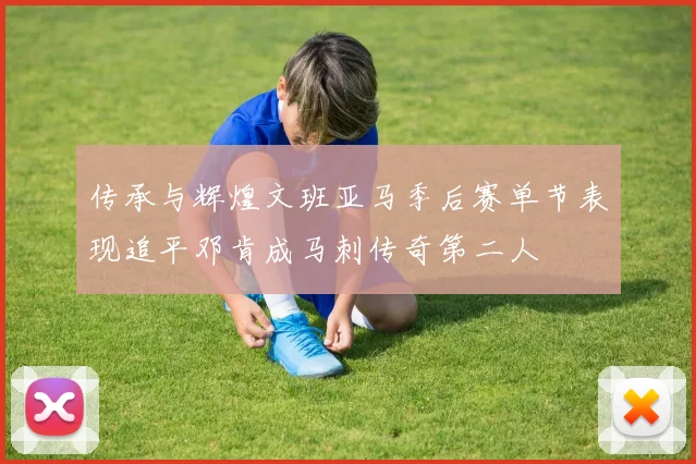 传承与辉煌文班亚马季后赛单节表现追平邓肯成马刺传奇第二人