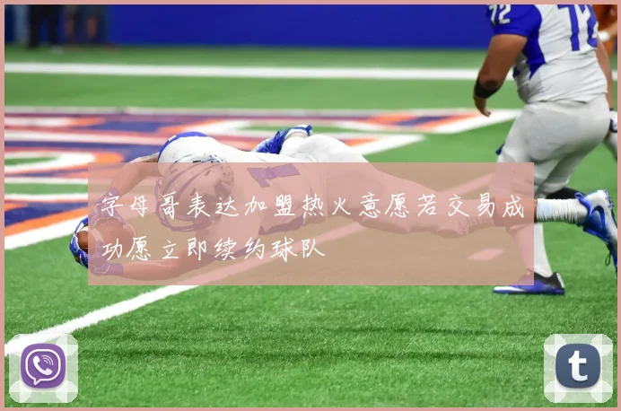 字母哥表达加盟热火意愿若交易成功愿立即续约球队
