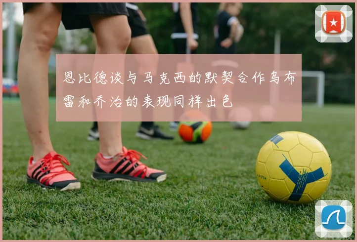 恩比德谈与马克西的默契合作乌布雷和乔治的表现同样出色