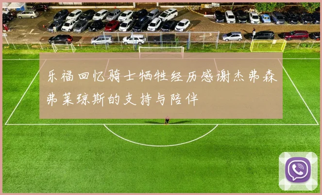 乐福回忆骑士牺牲经历感谢杰弗森弗莱琼斯的支持与陪伴