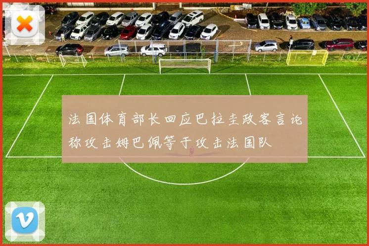 法国体育部长回应巴拉圭政客言论称攻击姆巴佩等于攻击法国队