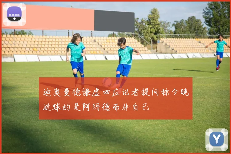 迪奥曼德谦虚回应记者提问称今晚进球的是阿玛德而非自己