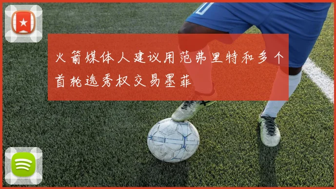 火箭媒体人建议用范弗里特和多个首轮选秀权交易墨菲