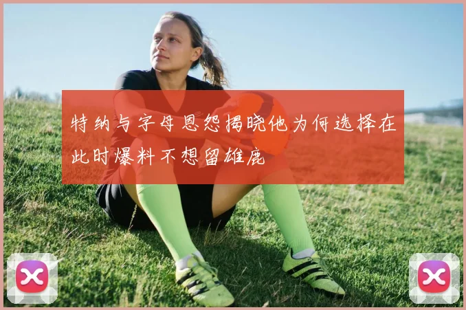特纳与字母恩怨揭晓他为何选择在此时爆料不想留雄鹿