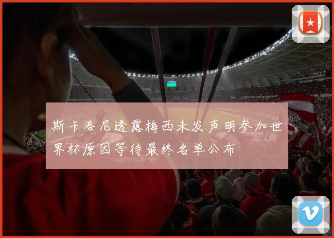 斯卡洛尼透露梅西未发声明参加世界杯原因等待最终名单公布