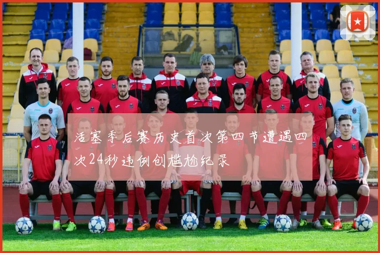活塞季后赛历史首次第四节遭遇四次24秒违例创尴尬纪录