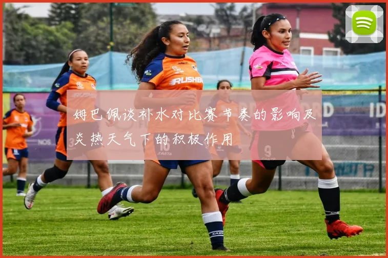 姆巴佩谈补水对比赛节奏的影响及炎热天气下的积极作用