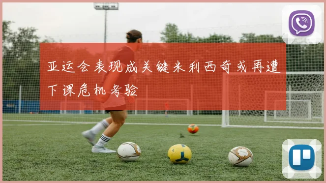 亚运会表现成关键米利西奇或再遭下课危机考验