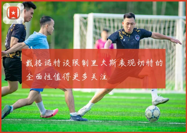 戴格诺特谈限制里夫斯表现切特的全面性值得更多关注