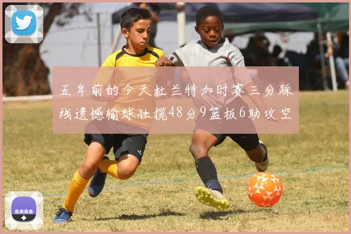 五年前的今天杜兰特加时赛三分踩线遗憾输球独揽48分9篮板6助攻空砍成悲剧