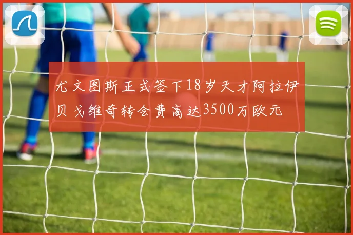 尤文图斯正式签下18岁天才阿拉伊贝戈维奇转会费高达3500万欧元