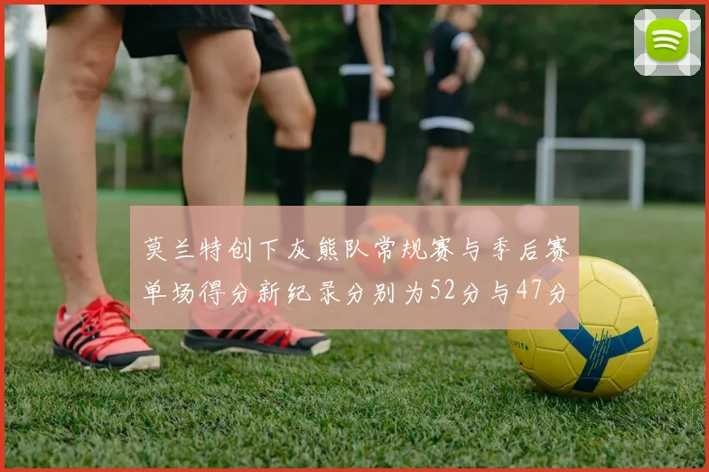 莫兰特创下灰熊队常规赛与季后赛单场得分新纪录分别为52分与47分