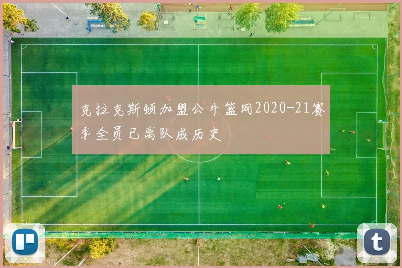 克拉克斯顿加盟公牛篮网2020-21赛季全员已离队成历史