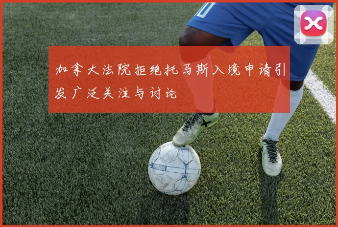 加拿大法院拒绝托马斯入境申请引发广泛关注与讨论