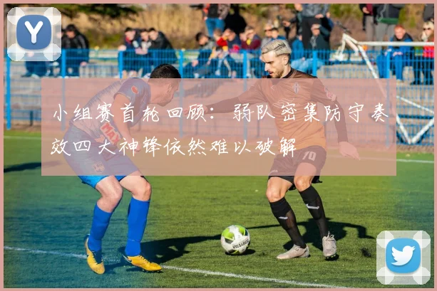 小组赛首轮回顾：弱队密集防守奏效四大神锋依然难以破解