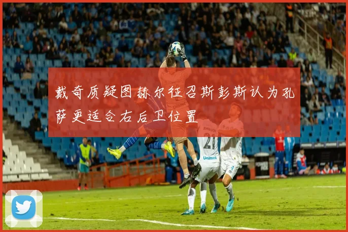 戴奇质疑图赫尔征召斯彭斯认为孔萨更适合右后卫位置