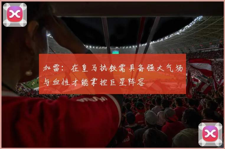 加雷：在皇马执教需具备强大气场与血性才能掌控巨星阵容