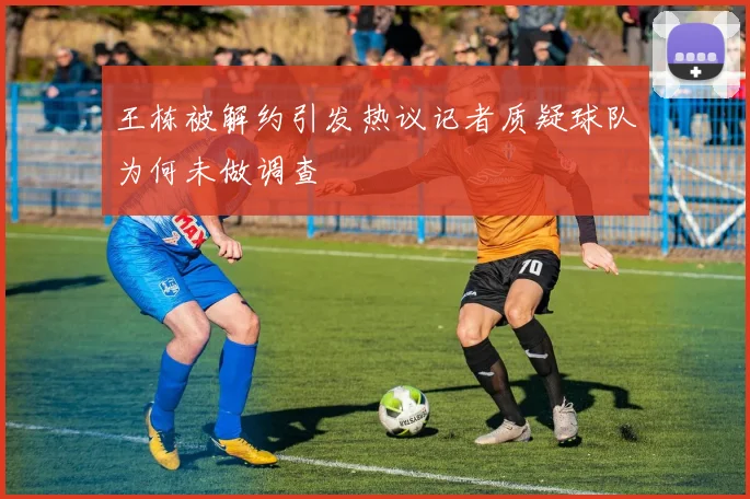 王栋被解约引发热议记者质疑球队为何未做调查