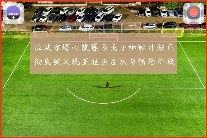 拉波尔塔心腹曝马竞小蜘蛛计划已彻底破灭现正经历否认与愤怒阶段