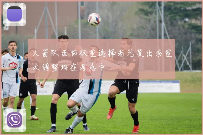 火箭队面临双重选择老范复出或重大调整均在考虑中