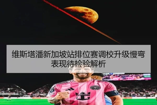 维斯塔潘新加坡站排位赛调校升级慢弯表现待检验解析（MGSPORTS）